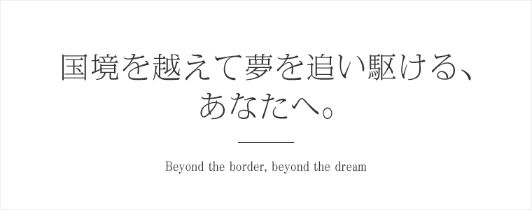 国境を越えて夢を追い駆ける、あなたへ。