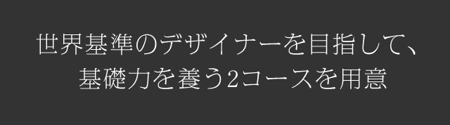 世界基準のデザイナーを目指して、基礎力を養う2コースを用意